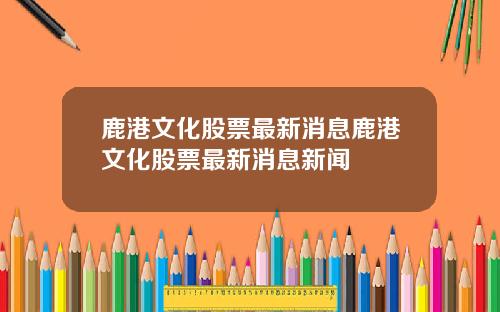 鹿港文化股票最新消息鹿港文化股票最新消息新闻