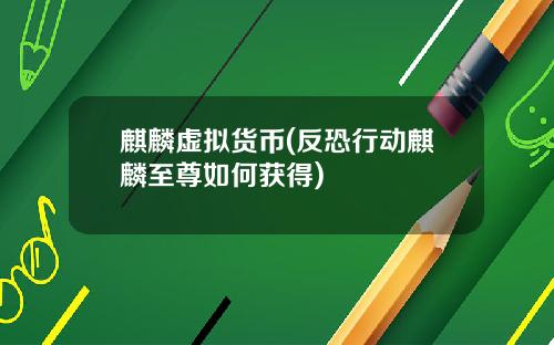 麒麟虚拟货币(反恐行动麒麟至尊如何获得)