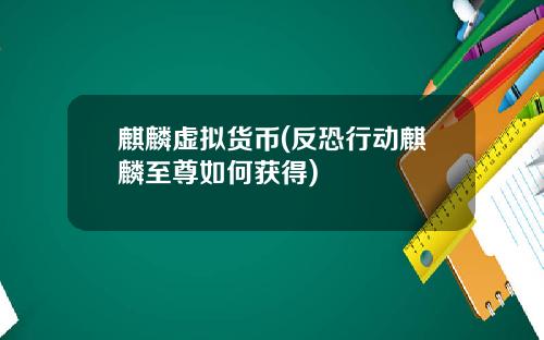 麒麟虚拟货币(反恐行动麒麟至尊如何获得)