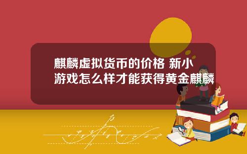 麒麟虚拟货币的价格 新小游戏怎么样才能获得黄金麒麟