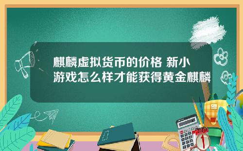 麒麟虚拟货币的价格 新小游戏怎么样才能获得黄金麒麟