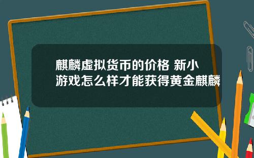 麒麟虚拟货币的价格 新小游戏怎么样才能获得黄金麒麟