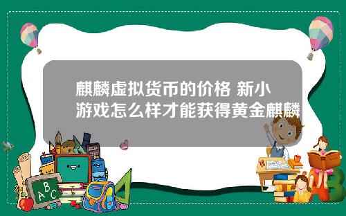 麒麟虚拟货币的价格 新小游戏怎么样才能获得黄金麒麟