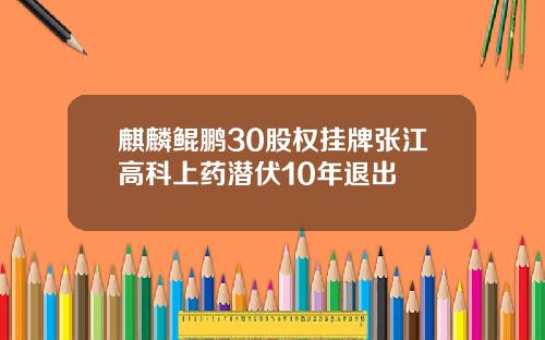 麒麟鲲鹏30股权挂牌张江高科上药潜伏10年退出
