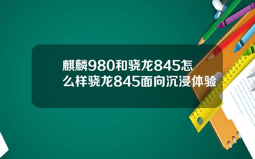 麒麟980和骁龙845怎么样骁龙845面向沉浸体验
