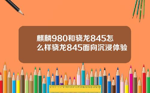 麒麟980和骁龙845怎么样骁龙845面向沉浸体验