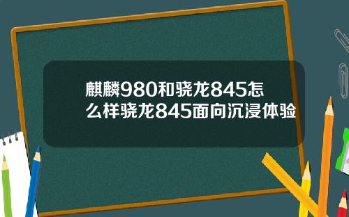 麒麟980和骁龙845怎么样骁龙845面向沉浸体验