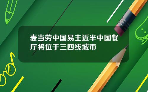 麦当劳中国易主近半中国餐厅将位于三四线城市