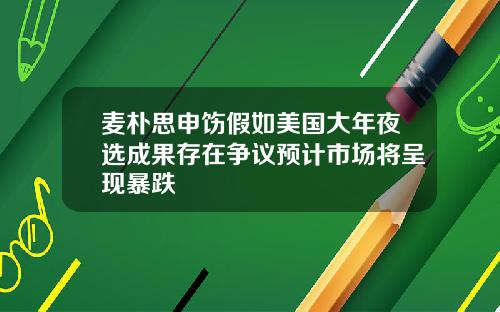 麦朴思申饬假如美国大年夜选成果存在争议预计市场将呈现暴跌