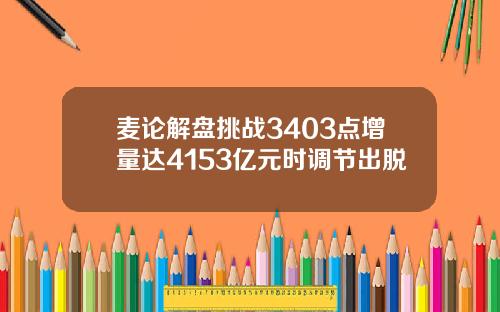 麦论解盘挑战3403点增量达4153亿元时调节出脱