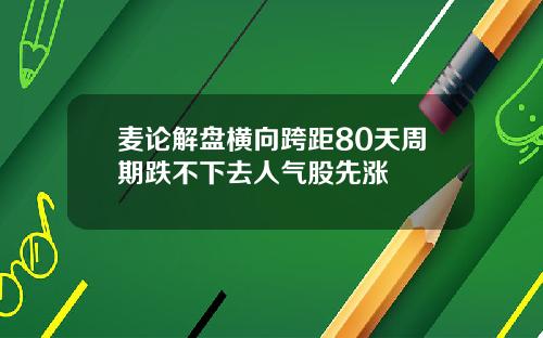 麦论解盘横向跨距80天周期跌不下去人气股先涨