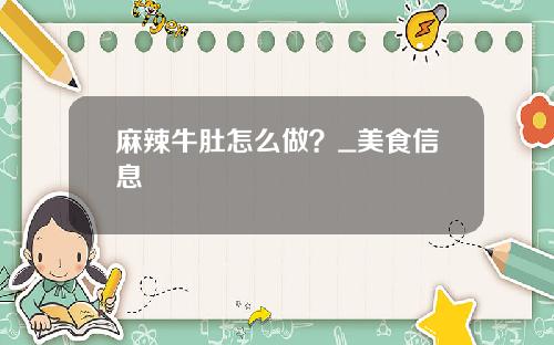 麻辣牛肚怎么做？_美食信息