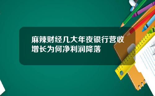 麻辣财经几大年夜银行营收增长为何净利润降落
