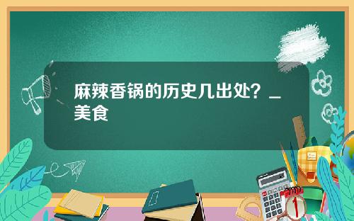 麻辣香锅的历史几出处？_美食