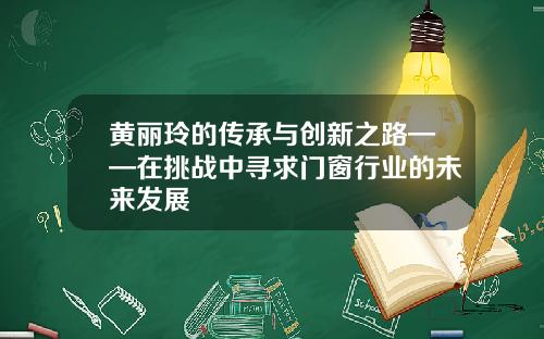 黄丽玲的传承与创新之路——在挑战中寻求门窗行业的未来发展