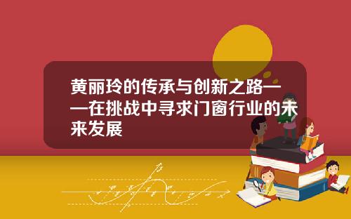 黄丽玲的传承与创新之路——在挑战中寻求门窗行业的未来发展