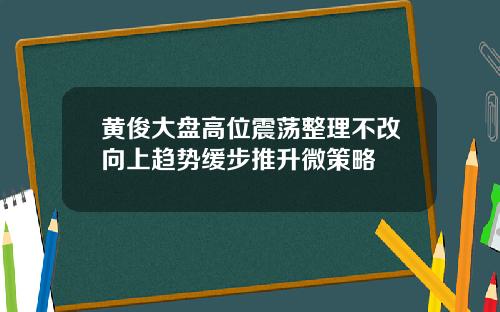 黄俊大盘高位震荡整理不改向上趋势缓步推升微策略