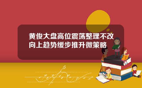 黄俊大盘高位震荡整理不改向上趋势缓步推升微策略