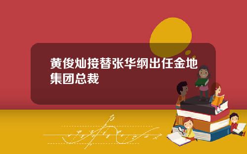 黄俊灿接替张华纲出任金地集团总裁