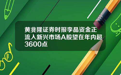 黄兆隆证券时报李晶资金正流入新兴市场A股望在年内超3600点