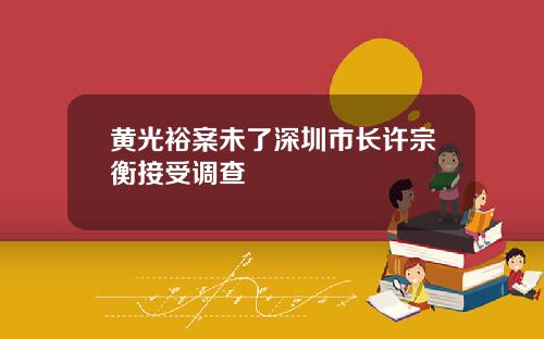 黄光裕案未了深圳市长许宗衡接受调查