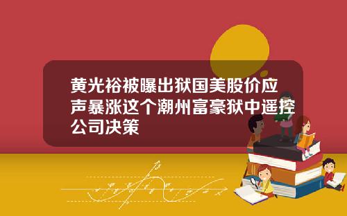 黄光裕被曝出狱国美股价应声暴涨这个潮州富豪狱中遥控公司决策