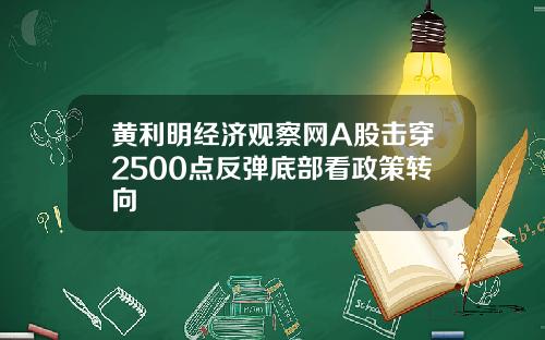 黄利明经济观察网A股击穿2500点反弹底部看政策转向