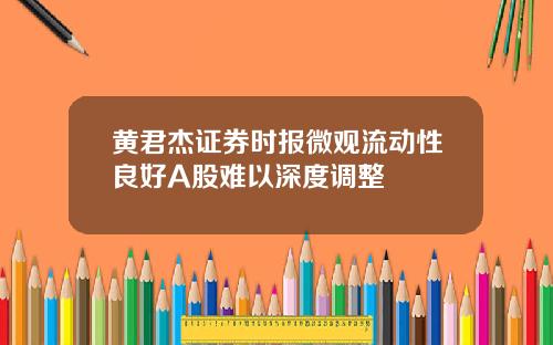 黄君杰证券时报微观流动性良好A股难以深度调整