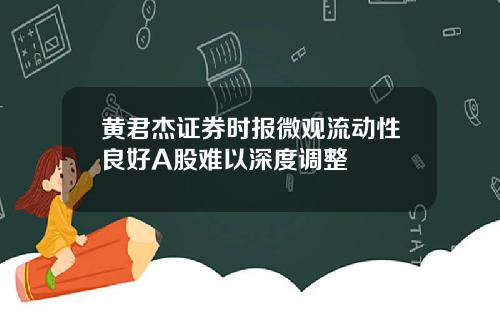 黄君杰证券时报微观流动性良好A股难以深度调整