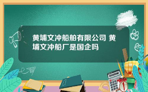 黄埔文冲船舶有限公司 黄埔文冲船厂是国企吗