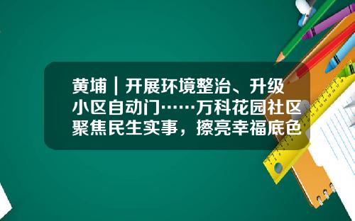 黄埔｜开展环境整治、升级小区自动门……万科花园社区聚焦民生实事，擦亮幸福底色