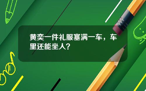 黄奕一件礼服塞满一车，车里还能坐人？