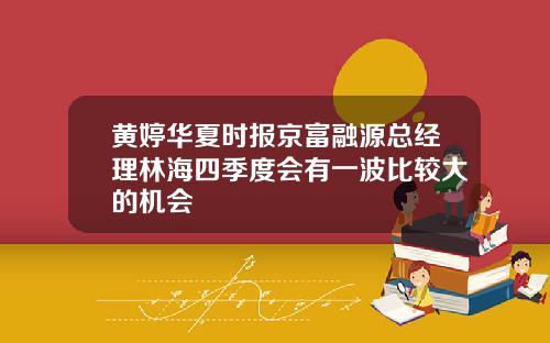 黄婷华夏时报京富融源总经理林海四季度会有一波比较大的机会