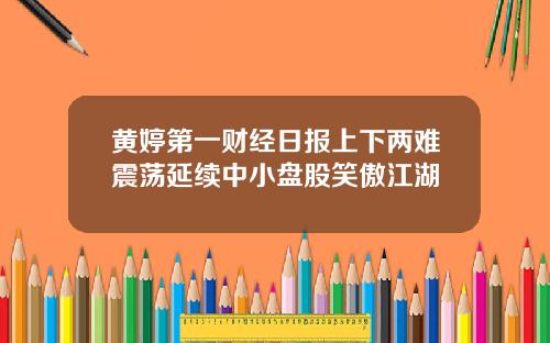 黄婷第一财经日报上下两难震荡延续中小盘股笑傲江湖