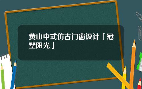 黄山中式仿古门窗设计「冠墅阳光」