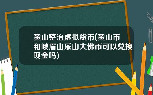 黄山整治虚拟货币(黄山币和峨眉山乐山大佛币可以兑换现金吗)
