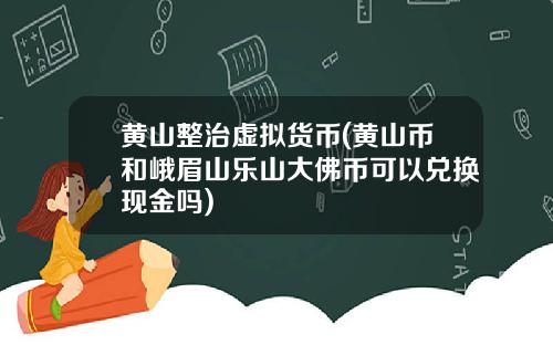 黄山整治虚拟货币(黄山币和峨眉山乐山大佛币可以兑换现金吗)