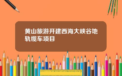 黄山旅游开建西海大峡谷地轨缆车项目