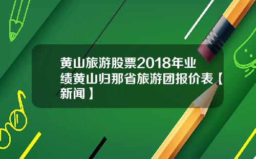 黄山旅游股票2018年业绩黄山归那省旅游团报价表【新闻】