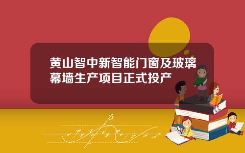 黄山智中新智能门窗及玻璃幕墙生产项目正式投产