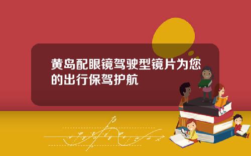 黄岛配眼镜驾驶型镜片为您的出行保驾护航
