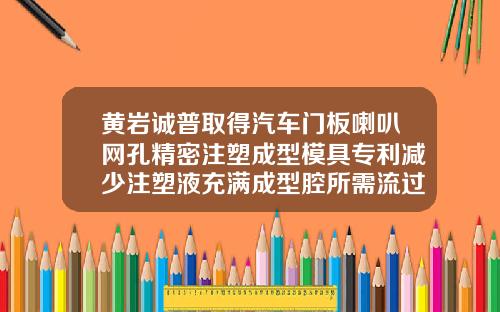 黄岩诚普取得汽车门板喇叭网孔精密注塑成型模具专利减少注塑液充满成型腔所需流过的路径