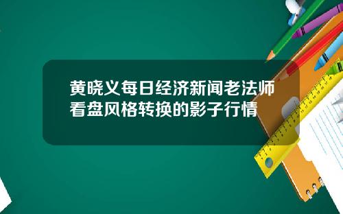 黄晓义每日经济新闻老法师看盘风格转换的影子行情