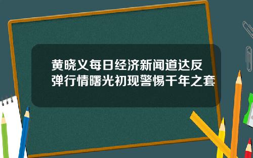 黄晓义每日经济新闻道达反弹行情曙光初现警惕千年之套