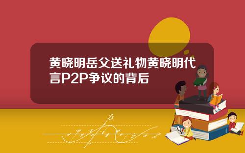 黄晓明岳父送礼物黄晓明代言P2P争议的背后