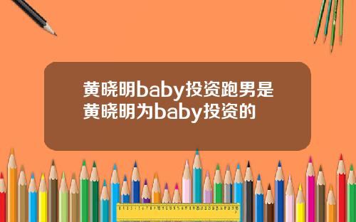 黄晓明baby投资跑男是黄晓明为baby投资的
