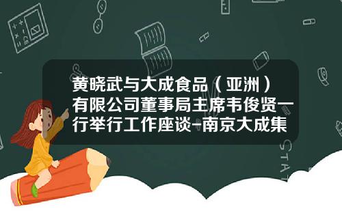 黄晓武与大成食品（亚洲）有限公司董事局主席韦俊贤一行举行工作座谈-南京大成集团股份有限公司