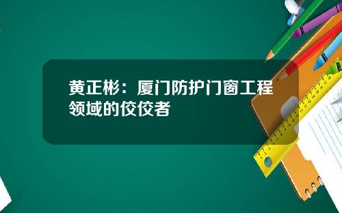 黄正彬：厦门防护门窗工程领域的佼佼者