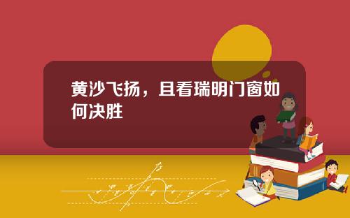 黄沙飞扬，且看瑞明门窗如何决胜