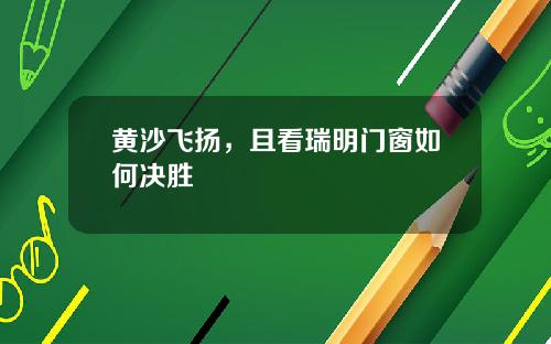 黄沙飞扬，且看瑞明门窗如何决胜